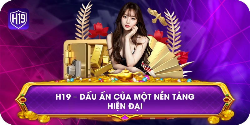 H19 – Dấu ấn của một nền tảng hiện đại
