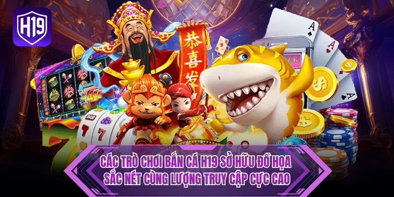 Các trò chơi bắn cá H19 sở hữu đồ họa sắc nét cùng lượng truy cập cực cao