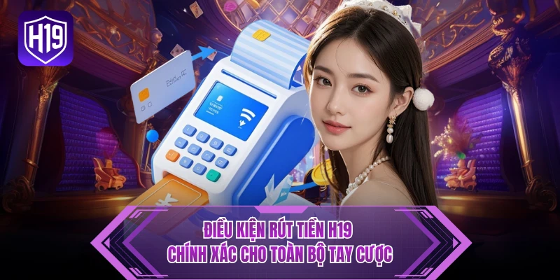 Điều kiện rút tiền H19 chính xác cho toàn bộ tay cược
