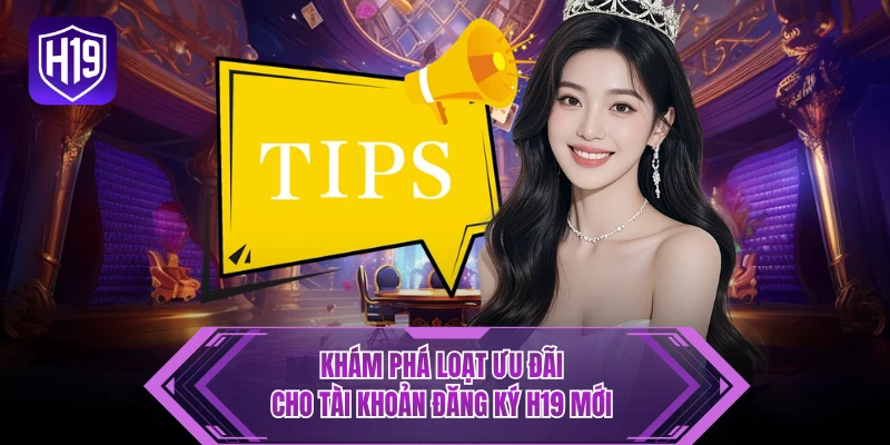Khám phá loạt ưu đãi cho tài khoản đăng ký H19 mới