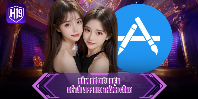 Nắm rõ điều kiện để tải app H19 thành công
